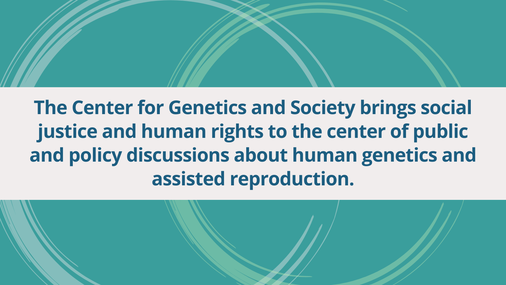 The Center for Genetics and Society brings social justice and human rights to the center of public and policy discussions about human genetics and assisted reproduction